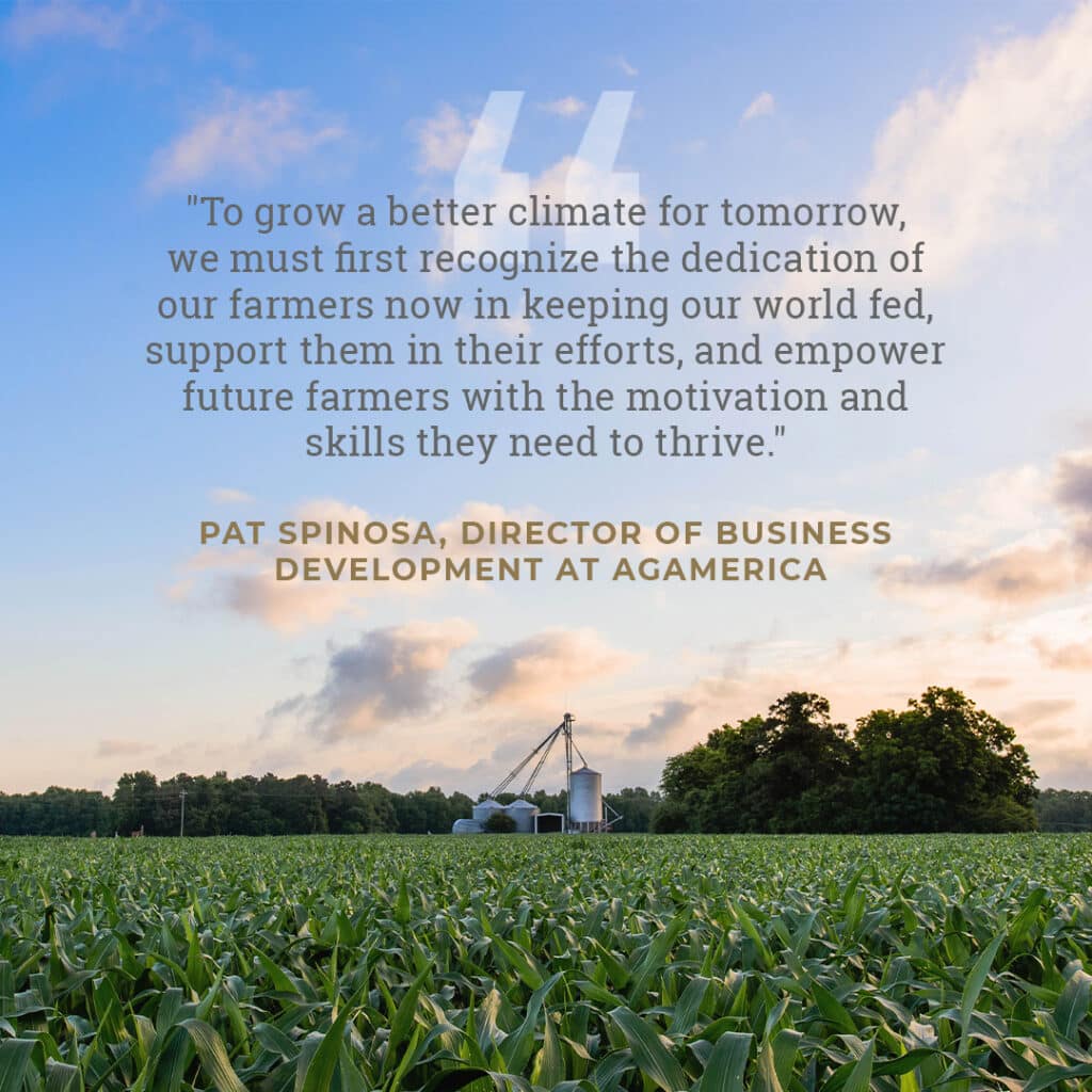 National Ag Week quote from Pat Spinosa: 'To grow a better climate for tomorrow, we must first recognize the dedication of our farmers now in keeping our world fed, support them in their efforts, and empower future farmers with the motivation and skills they need to thrive.'  Written over a background of a farm.